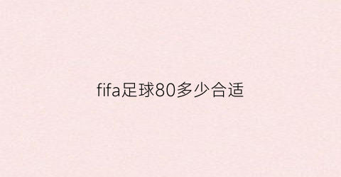 fifa足球80多少合适(fifa游戏球员数值说明)