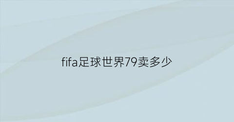 fifa足球世界79卖多少(fifa足球世界3421)