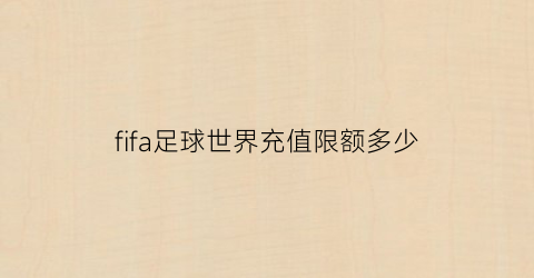 fifa足球世界充值限额多少(fifa足球世界怎么充值充值操作流程指南)