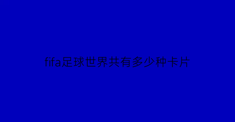 fifa足球世界共有多少种卡片(fifa足球世界球员卡片种类)