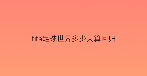 fifa足球世界多少天算回归(fifa足球世界多少天算回归了)