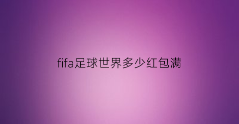 fifa足球世界多少红包满(fifa足球世界怎么得一个亿)