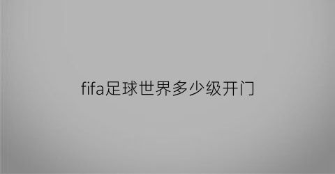 fifa足球世界多少级开门(fifa足球世界多少级解锁进阶)