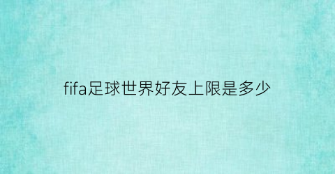 fifa足球世界好友上限是多少(fifa足球世界为什么好友在线却显示不在线)