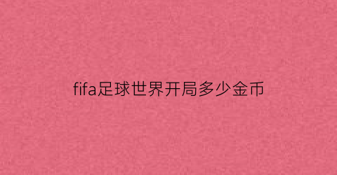 fifa足球世界开局多少金币(fifa足球世界开局选什么球队)