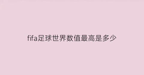 fifa足球世界数值最高是多少(fifa足球世界数值最高是多少)