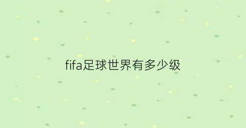 fifa足球世界有多少级(fifa足球世界等级最高是多少)