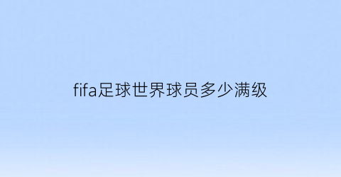 fifa足球世界球员多少满级(fifa足球世界球员最高多少级)