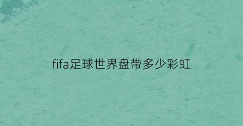 fifa足球世界盘带多少彩虹(fifa足球世界盘带多少彩虹球员)