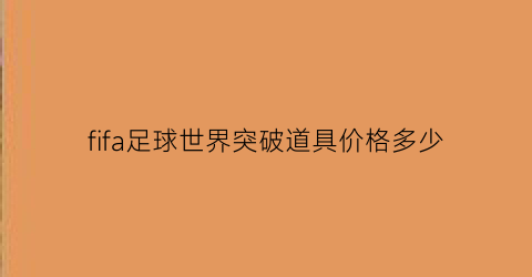 fifa足球世界突破道具价格多少(fifa足球世界里面突破有什么作用)