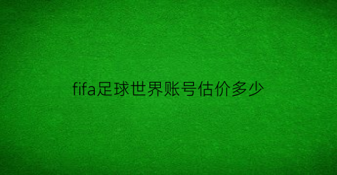 fifa足球世界账号估价多少(fifa足球世界账号估价多少可以买)