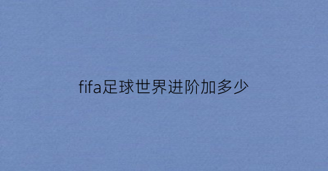 fifa足球世界进阶加多少(fifa足球世界进阶多少级解锁)