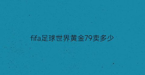 fifa足球世界黄金79卖多少(fifa足球世界700万买什么)