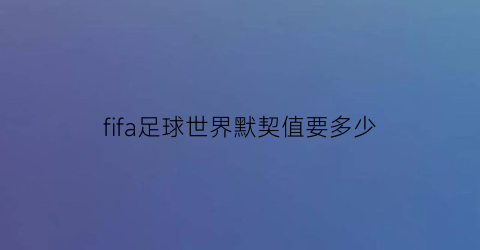 fifa足球世界默契值要多少(fifa足球世界摩尔分析)