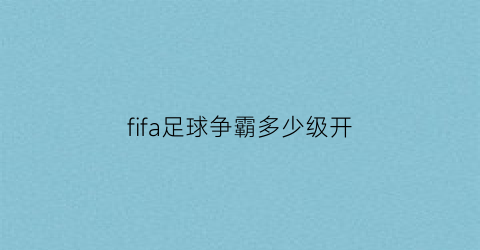 fifa足球争霸多少级开(fifa足球2022)