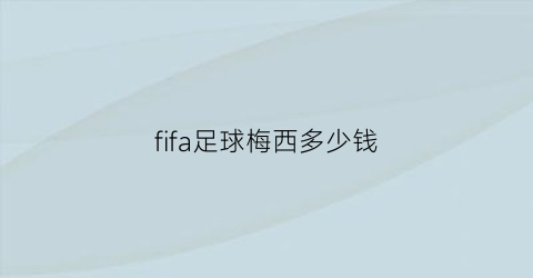 fifa足球梅西多少钱(fifa梅西值多少钱)