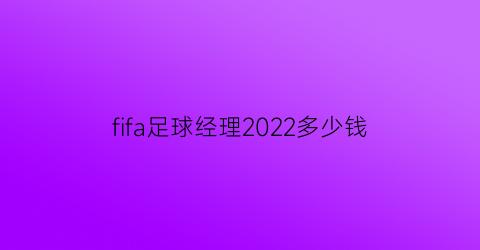 fifa足球经理2022多少钱(fifa足球经理哪个版本最好玩)