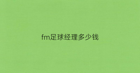 fm足球经理多少钱(fm足球经理2021视频)