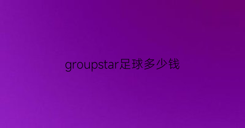 groupstar足球多少钱(agnite足球多少钱)