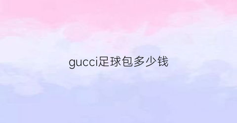 gucci足球包多少钱(gucci球鞋)