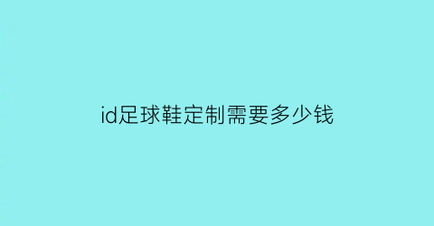 id足球鞋定制需要多少钱(id足球鞋怎么样)