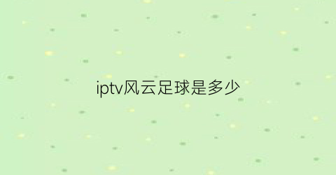 iptv风云足球是多少(风云足球频道怎么没有了)