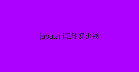 jabulani足球多少钱(一般足球价格)