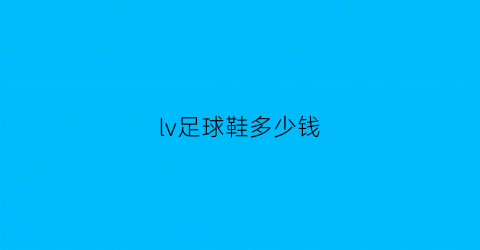 lv足球鞋多少钱(lv鞋子值得买吗)