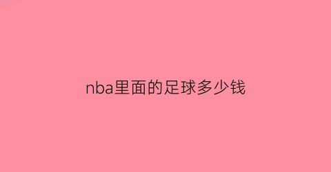 nba里面的足球多少钱(nba的球值多少钱)