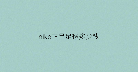 nike正品足球多少钱(nike正品足球多少钱一个)