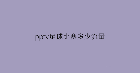 pptv足球比赛多少流量