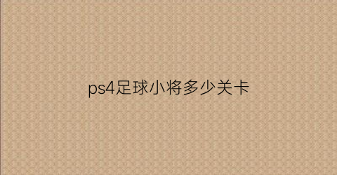 ps4足球小将多少关卡(ps4足球小将多少关卡最好)