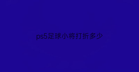 ps5足球小将打折多少(ps5足球小将打折多少)