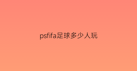 psfifa足球多少人玩(fifaps)