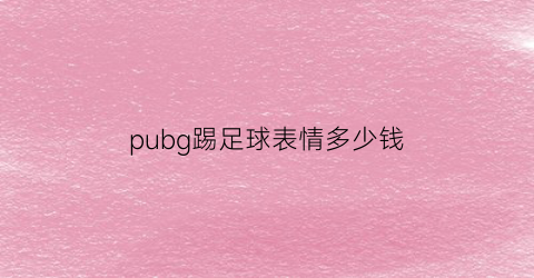 pubg踢足球表情多少钱(绝地求生一个表情多少钱)