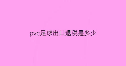 pvc足球出口退税是多少(pvc足球的优缺点)