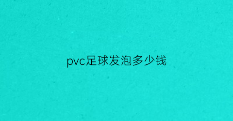 pvc足球发泡多少钱(发泡足球好吗)