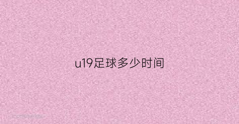 u19足球多少时间(u19在哪比赛)