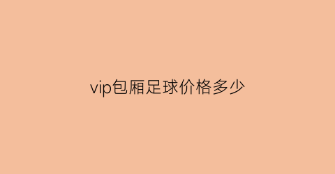 vip包厢足球价格多少(vip包厢足球价格多少钱一个)