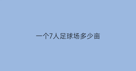 一个7人足球场多少亩(一个7人足球场多少平方米)