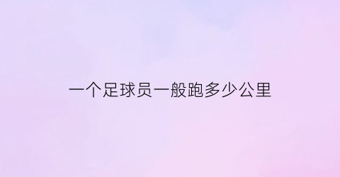 一个足球员一般跑多少公里(一个足球员一般跑多少公里正常)