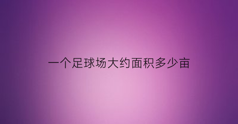 一个足球场大约面积多少亩(一个足球场的面积大概是多少平方米)