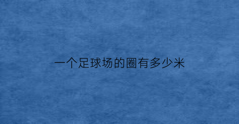 一个足球场的圈有多少米(一个标准的足球场一圈有多少米)