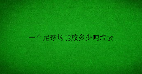 一个足球场能放多少吨垃圾(一个足球场多少平方)