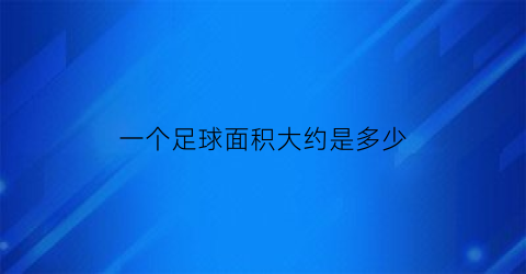 一个足球面积大约是多少(一个足球面积大约是多少平方厘米)