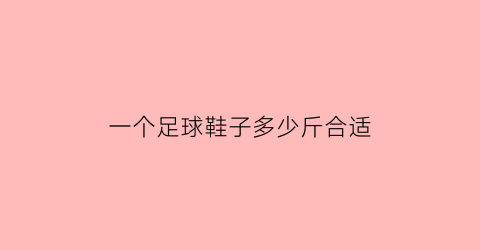 一个足球鞋子多少斤合适(一个足球鞋子多少斤合适呢)