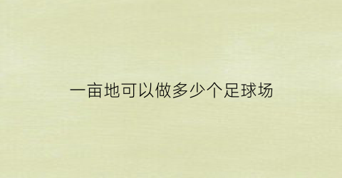 一亩地可以做多少个足球场(一亩地可以做多少个足球场呢)