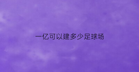 一亿可以建多少足球场(一个亿能建一所学校吗)