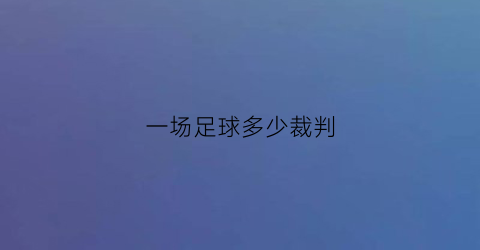 一场足球多少裁判(一场足球比赛几名裁判)