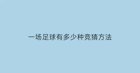 一场足球有多少种竞猜方法(一场足球有几场)